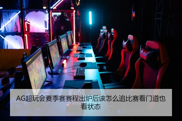 AG超玩会夏季赛赛程出炉后该怎么追比赛看门道也看状态